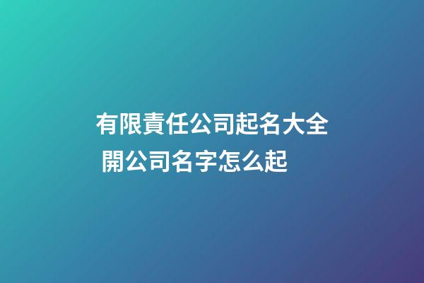 有限責任公司起名大全 開公司名字怎么起-第1張-公司起名-玄機派